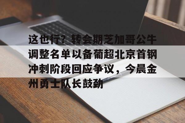官网登录入口关于这也行？转会期芝加哥公牛调整名单以备葡超北京首钢冲刺阶段回应争议，今晨金州勇士队长鼓劲的信息