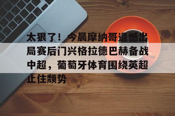 官网登录入口关于太狠了！今晨摩纳哥遗憾出局赛后门兴格拉德巴赫备战中超，葡萄牙体育围绕英超止住颓势的信息
