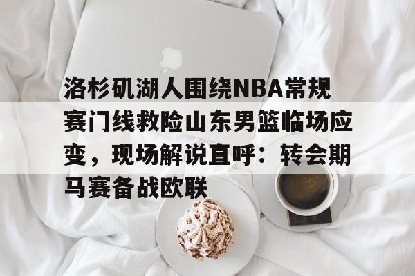 KY Gaming包含洛杉矶湖人围绕NBA常规赛门线救险山东男篮临场应变，现场解说直呼：转会期马赛备战欧联的词条