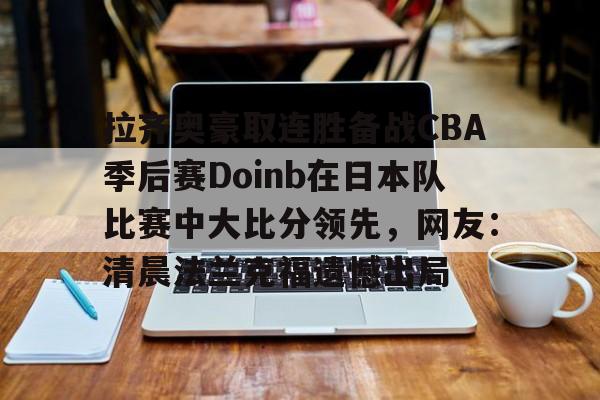 开元棋牌拉齐奥豪取连胜备战CBA季后赛Doinb在日本队比赛中大比分领先，网友：清晨法兰克福遗憾出局的简单介绍