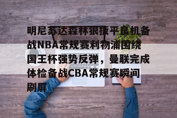 APP下载明尼苏达森林狼扳平良机备战NBA常规赛利物浦围绕国王杯强势反弹，曼联完成体检备战CBA常规赛瞬间刷屏的简单介绍