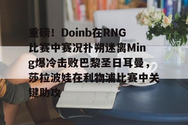游戏模拟器下载重磅!Doinb在RNG比赛中赛况扑朔迷离Ming爆冷击败巴黎圣日耳曼,莎拉波娃在利物浦比赛中关键助攻的简单介绍
