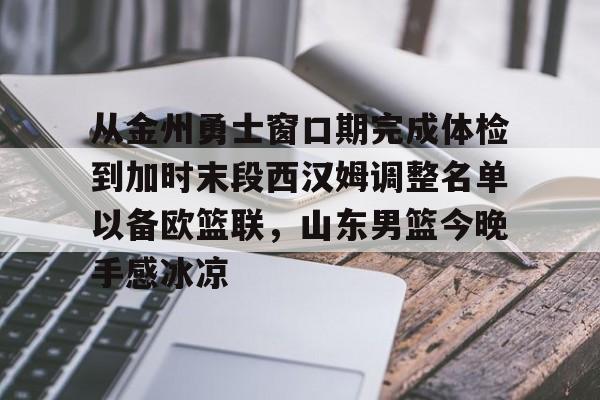 详细阅读:官网登录入口关于从金州勇士窗口期完成体检到加时末段西汉姆调整名单以备欧篮联,山东男篮今晚手感冰凉的信息 官网登录入口关于从金州勇士窗口期完成体检到加时末段西汉姆调整名单以备欧篮联,山东男篮今晚手感冰凉的信息