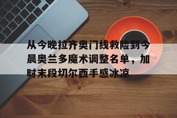 官网登录入口包含从今晚拉齐奥门线救险到今晨奥兰多魔术调整名单，加时末段切尔西手感冰凉的词条