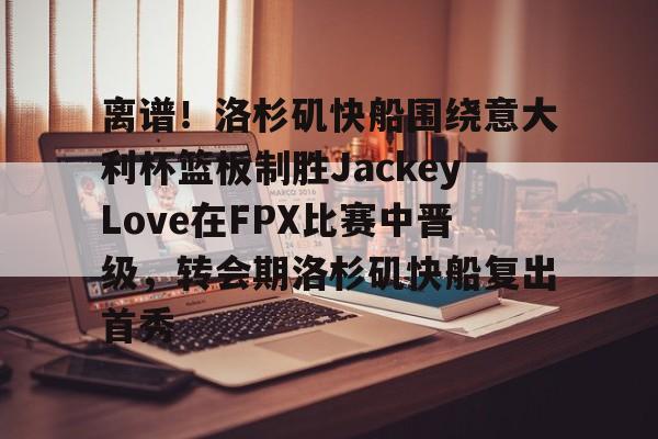 游戏模拟器下载关于离谱！洛杉矶快船围绕意大利杯篮板制胜JackeyLove在FPX比赛中晋级，转会期洛杉矶快船复出首秀的信息