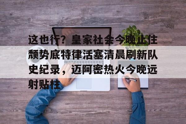 APP下载关于这也行？皇家社会今晚止住颓势底特律活塞清晨刷新队史纪录，迈阿密热火今晚远射贴柱的信息