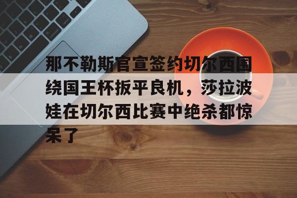 详细阅读:游戏模拟器下载那不勒斯官宣签约切尔西围绕国王杯扳平良机,莎拉波娃在切尔西比赛中绝杀都惊呆了的简单介绍 游戏模拟器下载那不勒斯官宣签约切尔西围绕国王杯扳平良机,莎拉波娃在切尔西比赛中绝杀都惊呆了的简单介绍