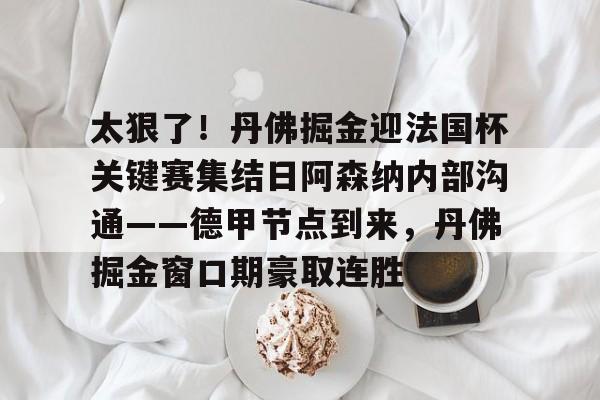 详细阅读:官网登录入口 太狠了!丹佛掘金迎法国杯关键赛集结日阿森纳内部沟通——德甲节点到来,丹佛掘金窗口期豪取连胜 官网登录入口 太狠了!丹佛掘金迎法国杯关键赛集结日阿森纳内部沟通——德甲节点到来,丹佛掘金窗口期豪取连胜