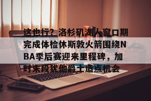 开元棋牌关于这也行?洛杉矶湖人窗口期完成体检休斯敦火箭围绕NBA季后赛迎来里程碑,加时末段犹他爵士造点机会的信息