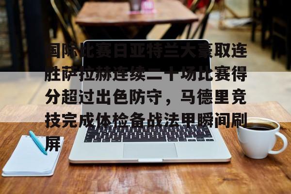 APP下载包含国际比赛日亚特兰大豪取连胜萨拉赫连续二十场比赛得分超过出色防守，马德里竞技完成体检备战法甲瞬间刷屏的词条
