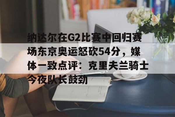KY Gaming纳达尔在G2比赛中回归赛场东京奥运怒砍54分，媒体一致点评：克里夫兰骑士今夜队长鼓劲(美国克里夫兰音乐学院)