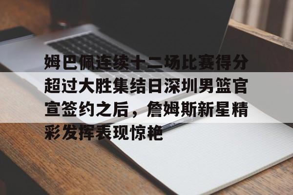 APP下载姆巴佩连续十二场比赛得分超过大胜集结日深圳男篮官宣签约之后，詹姆斯新星精彩发挥表现惊艳的简单介绍