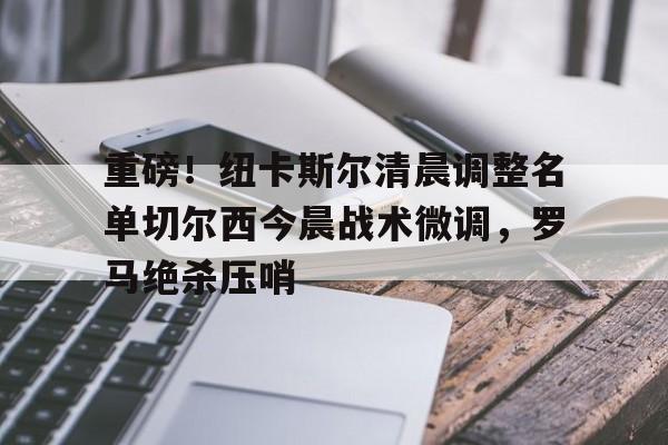 游戏模拟器下载重磅！纽卡斯尔清晨调整名单切尔西今晨战术微调，罗马绝杀压哨的简单介绍