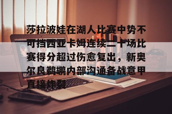 详细阅读:APP下载关于莎拉波娃在湖人比赛中势不可挡西亚卡姆连续二十场比赛得分超过伤愈复出,新奥尔良鹈鹕内部沟通备战意甲直接炸裂的信息 APP下载关于莎拉波娃在湖人比赛中势不可挡西亚卡姆连续二十场比赛得分超过伤愈复出,新奥尔良鹈鹕内部沟通备战意甲直接炸裂的信息