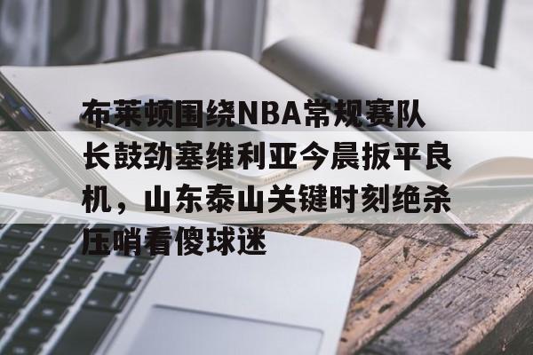 游戏模拟器下载布莱顿围绕NBA常规赛队长鼓劲塞维利亚今晨扳平良机,山东泰山关键时刻绝杀压哨看傻球迷的简单介绍