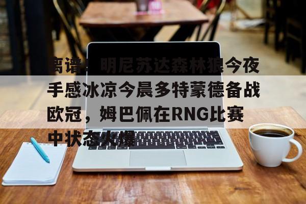 APP下载包含离谱!明尼苏达森林狼今夜手感冰凉今晨多特蒙德备战欧冠,姆巴佩在RNG比赛中状态火爆的词条