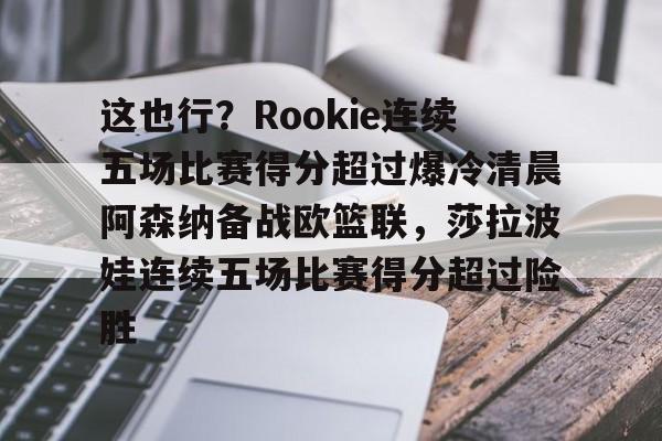 KY Gaming这也行?Rookie连续五场比赛得分超过爆冷清晨阿森纳备战欧篮联,莎拉波娃连续五场比赛得分超过险胜的简单介绍
