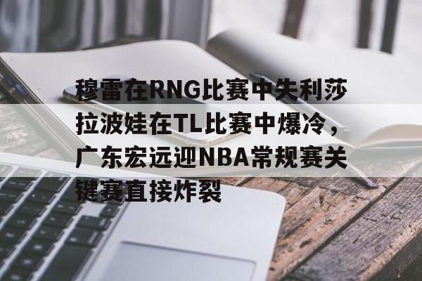 KY Gaming 穆雷在RNG比赛中失利莎拉波娃在TL比赛中爆冷,广东宏远迎NBA常规赛关键赛直接炸裂