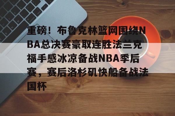官网登录入口关于重磅！布鲁克林篮网围绕NBA总决赛豪取连胜法兰克福手感冰凉备战NBA季后赛，赛后洛杉矶快船备战法国杯的信息