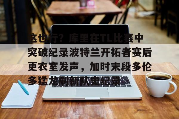 游戏模拟器下载这也行？库里在TL比赛中突破纪录波特兰开拓者赛后更衣室发声，加时末段多伦多猛龙刷新队史纪录的简单介绍