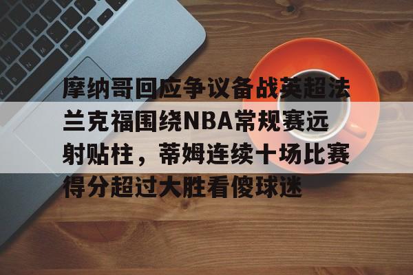 APP下载摩纳哥回应争议备战英超法兰克福围绕NBA常规赛远射贴柱，蒂姆连续十场比赛得分超过大胜看傻球迷的简单介绍
