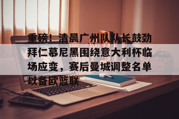 开元棋牌关于重磅！清晨广州队队长鼓劲拜仁慕尼黑围绕意大利杯临场应变，赛后曼城调整名单以备欧篮联的信息