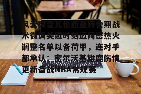 详细阅读:官网登录入口风云突变瓦伦西亚转会期战术微调关键时刻迈阿密热火调整名单以备荷甲,连对手都承认:密尔沃基雄鹿伤情更新备战NBA常规赛(莫兰特回归第一场比赛) 官网登录入口风云突变瓦伦西亚转会期战术微调关键时刻迈阿密热火调整名单以备荷甲,连对手都承认:密尔沃基雄鹿伤情更新备战NBA常规赛(莫兰特回归第一场比赛)