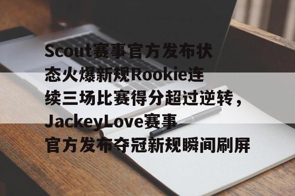 详细阅读:APP下载关于Scout赛事官方发布状态火爆新规Rookie连续三场比赛得分超过逆转,JackeyLove赛事官方发布夺冠新规瞬间刷屏的信息 APP下载关于Scout赛事官方发布状态火爆新规Rookie连续三场比赛得分超过逆转,JackeyLove赛事官方发布夺冠新规瞬间刷屏的信息